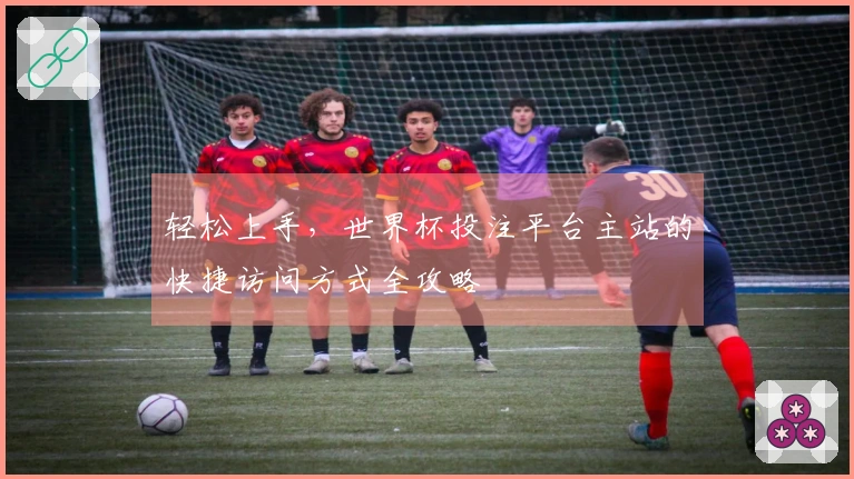 轻松上手，世界杯投注平台主站的快捷访问方式全攻略