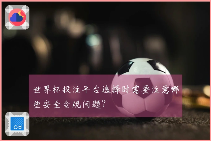 世界杯投注平台选择时需要注意哪些安全合规问题？