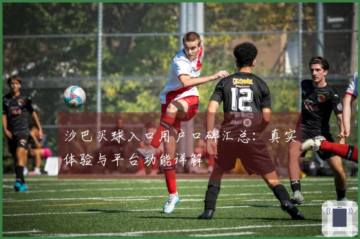 沙巴买球入口用户口碑汇总：真实体验与平台功能详解