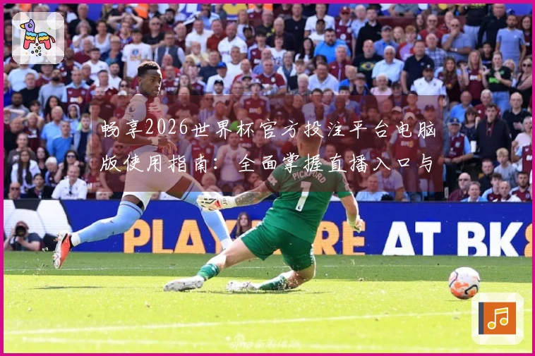 畅享2026世界杯官方投注平台电脑版使用指南：全面掌握直播入口与功能体验