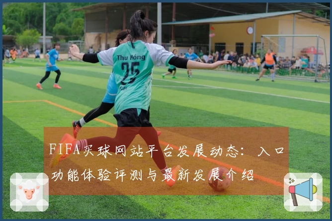FIFA买球网站平台发展动态：入口功能体验评测与最新发展介绍