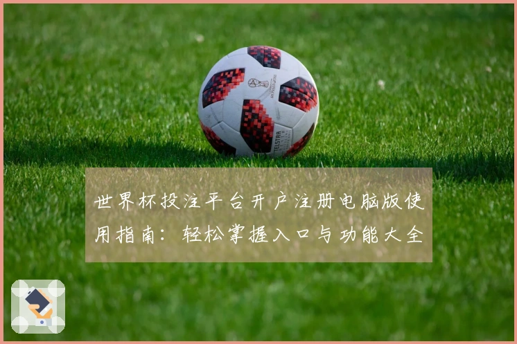世界杯投注平台开户注册电脑版使用指南：轻松掌握入口与功能大全