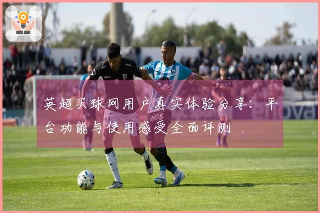 英超买球网用户真实体验分享：平台功能与使用感受全面评测
