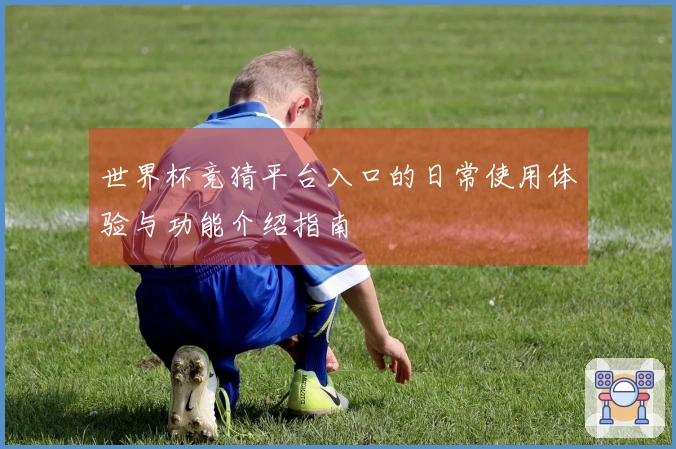 世界杯竞猜平台入口的日常使用体验与功能介绍指南