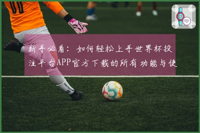 新手必看：如何轻松上手世界杯投注平台APP官方下载的所有功能与使用技巧