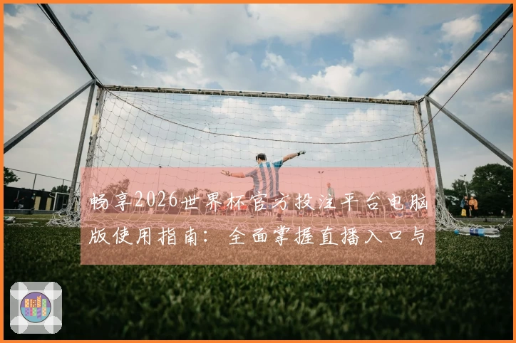 畅享2026世界杯官方投注平台电脑版使用指南：全面掌握直播入口与功能体验