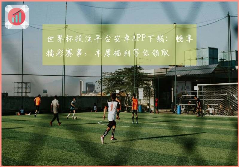 世界杯投注平台安卓APP下载：畅享精彩赛事，丰厚福利等你领取