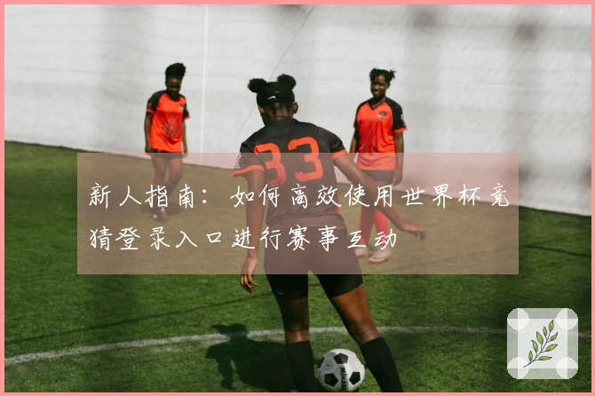 新人指南：如何高效使用世界杯竞猜登录入口进行赛事互动