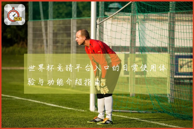 世界杯竞猜平台入口的日常使用体验与功能介绍指南