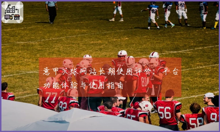 意甲买球网站长期使用评价：平台功能体验与使用指南