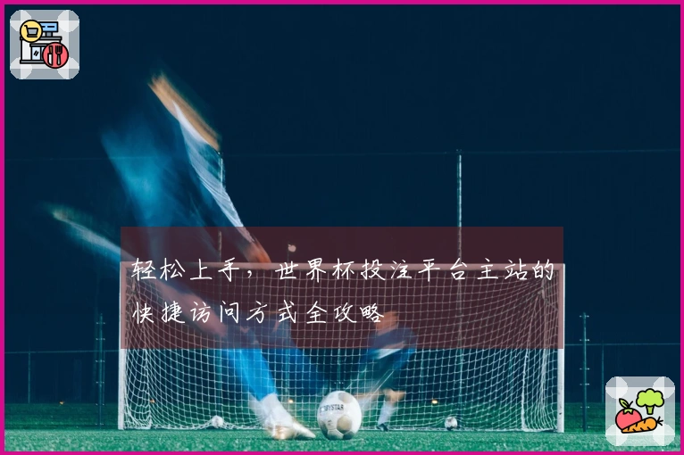 轻松上手，世界杯投注平台主站的快捷访问方式全攻略