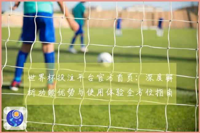 世界杯投注平台官方首页：深度解析功能优势与使用体验全方位指南