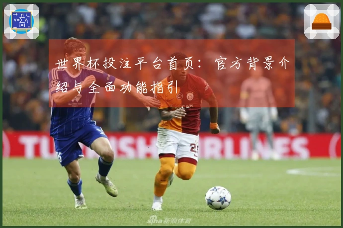 世界杯投注平台首页：官方背景介绍与全面功能指引