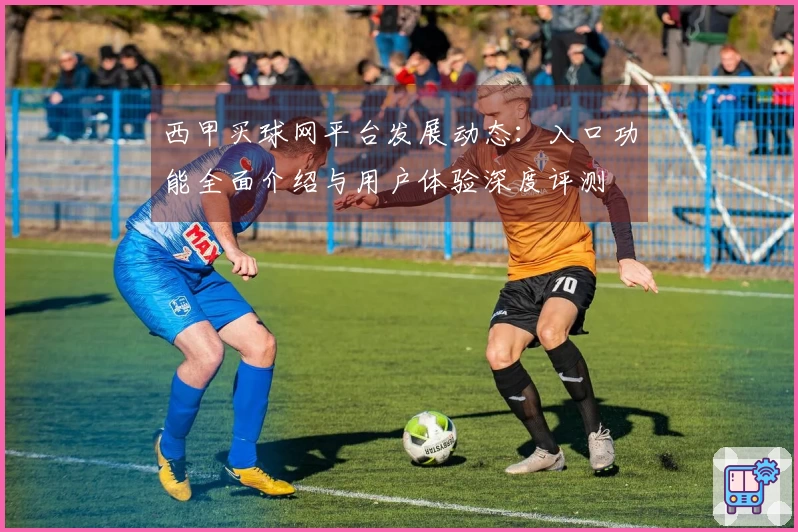 西甲买球网平台发展动态：入口功能全面介绍与用户体验深度评测