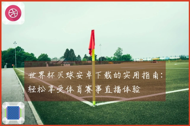 世界杯买球安卓下载的实用指南：轻松享受体育赛事直播体验
