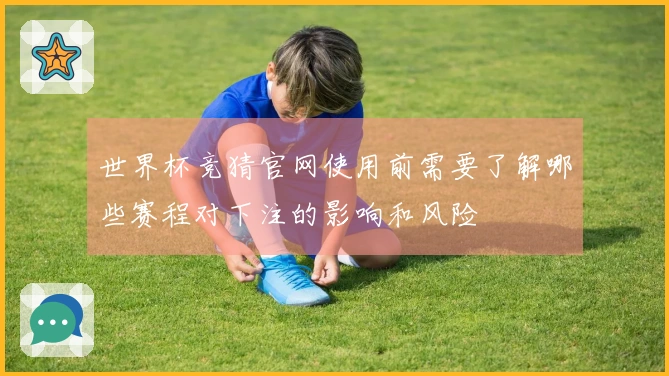世界杯竞猜官网使用前需要了解哪些赛程对下注的影响和风险