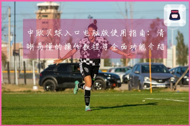 中欧买球入口电脑版使用指南：清晰易懂的操作教程与全面功能介绍