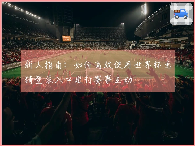 新人指南：如何高效使用世界杯竞猜登录入口进行赛事互动