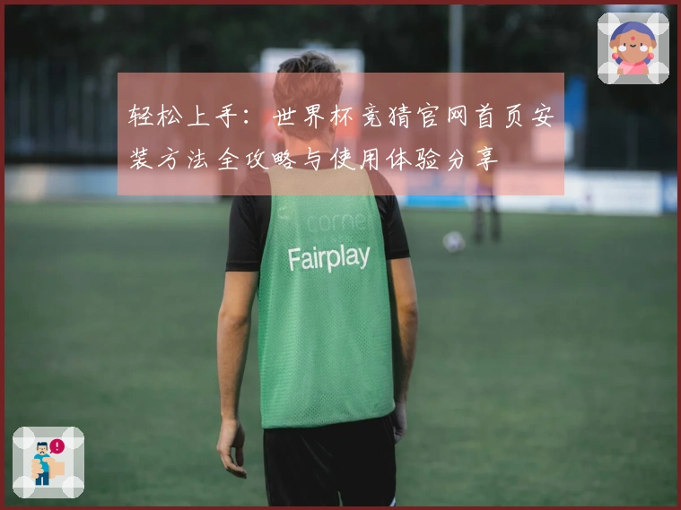 轻松上手：世界杯竞猜官网首页安装方法全攻略与使用体验分享