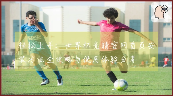 轻松上手：世界杯竞猜官网首页安装方法全攻略与使用体验分享