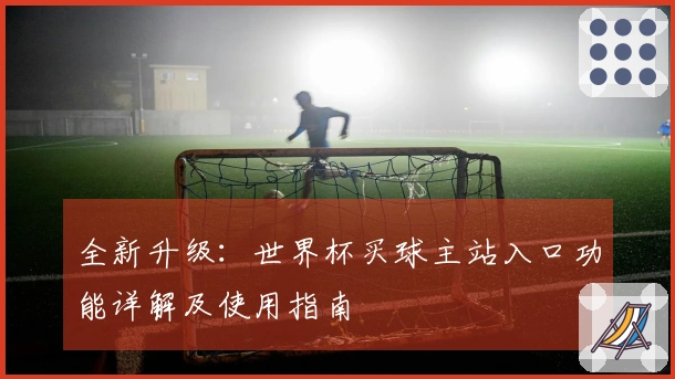 全新升级：世界杯买球主站入口功能详解及使用指南