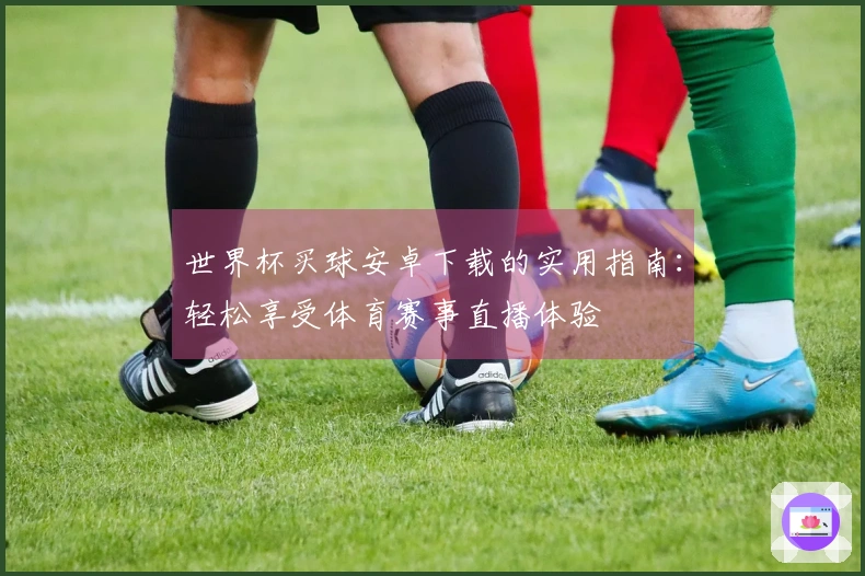 世界杯买球安卓下载的实用指南：轻松享受体育赛事直播体验