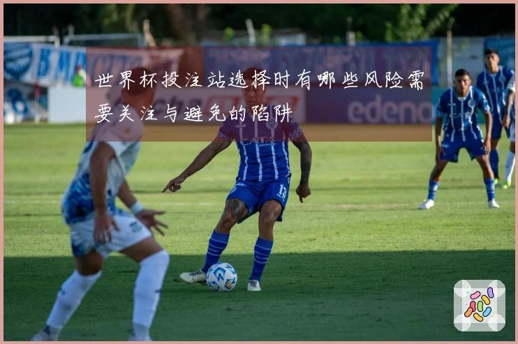 世界杯投注站选择时有哪些风险需要关注与避免的陷阱