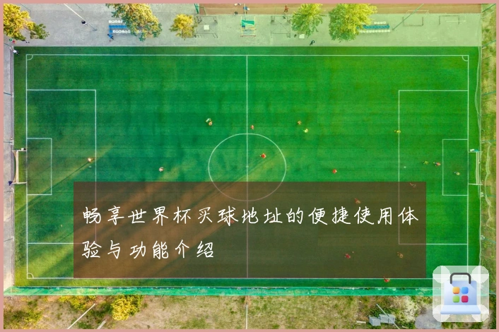 畅享世界杯买球地址的便捷使用体验与功能介绍