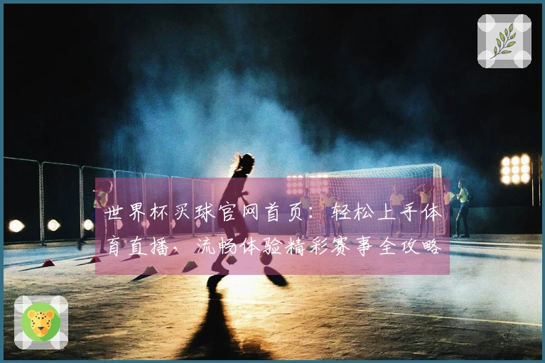 世界杯买球官网首页：轻松上手体育直播，流畅体验精彩赛事全攻略